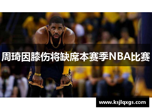 周琦因膝伤将缺席本赛季NBA比赛